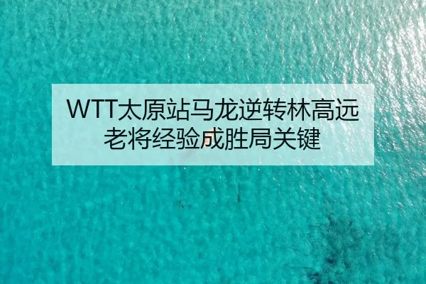 WTT太原站马龙逆转林高远 老将经验成胜局关键
